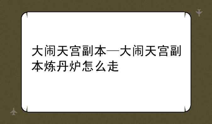 大闹天宫副本—大闹天宫副本炼丹炉怎么走