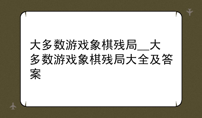 大多数游戏象棋残局__大多数游戏象棋残局大全及答案