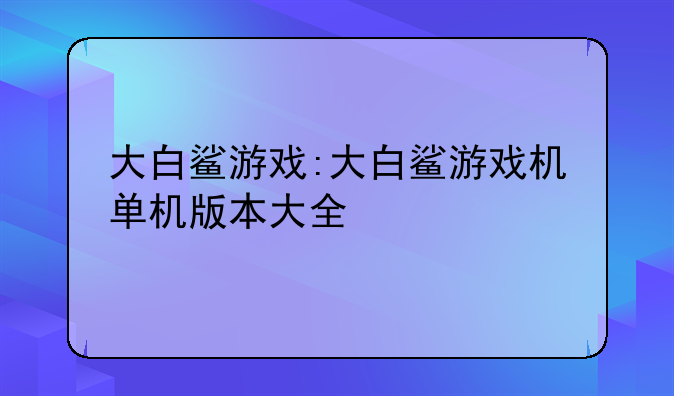 大白鲨游戏:大白鲨游戏机单机版本大全