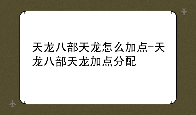 天龙八部天龙怎么加点-天龙八部天龙加点分配