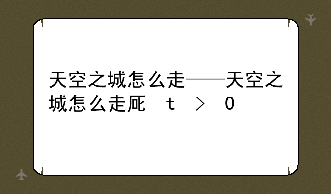 天空之城怎么走——天空之城怎么走原版mp3