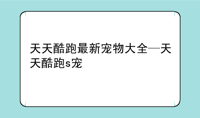天天酷跑最新宠物大全—天天酷跑s宠