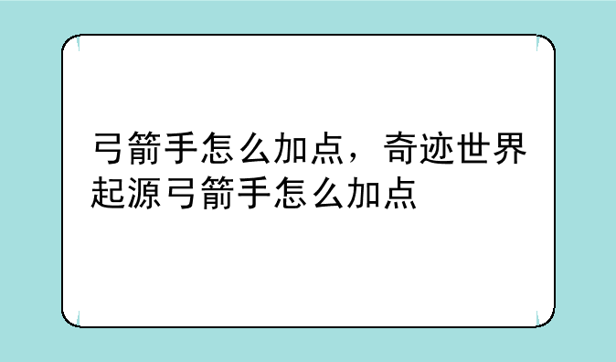 弓箭手怎么加点，奇迹世界起源弓箭手怎么加点