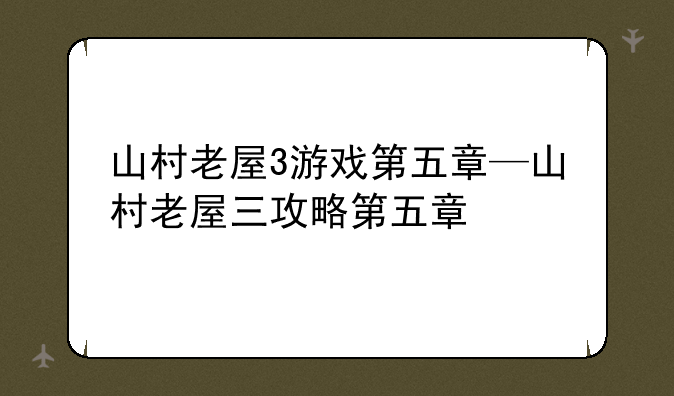山村老屋3游戏第五章—山村老屋三攻略第五章