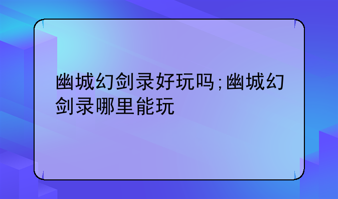 幽城幻剑录好玩吗;幽城幻剑录哪里能玩