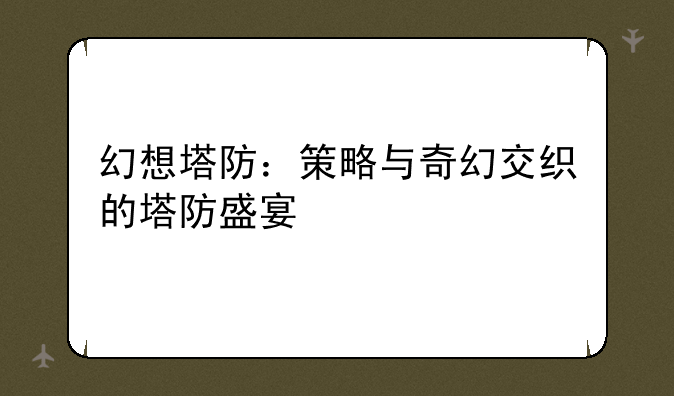 幻想塔防：策略与奇幻交织的塔防盛宴