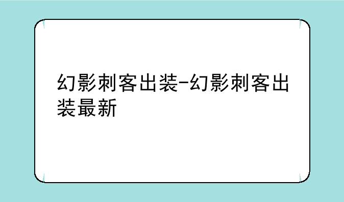 幻影刺客出装-幻影刺客出装最新
