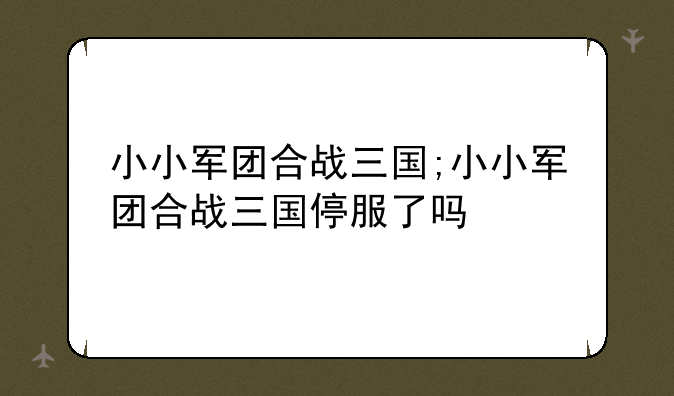 小小军团合战三国;小小军团合战三国停服了吗