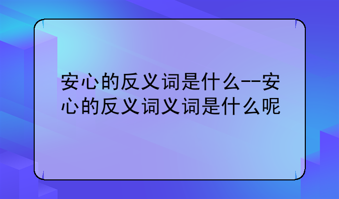 安心的反义词是什么--安心的反义词义词是什么呢
