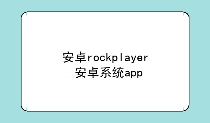 安卓rockplayer__安卓系统app