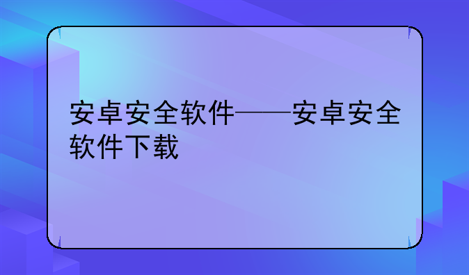 安卓安全软件——安卓安全软件下载