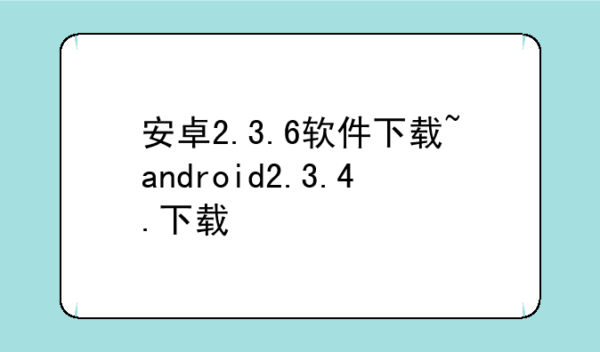 安卓2.3.6软件下载~android2.3.4.下载