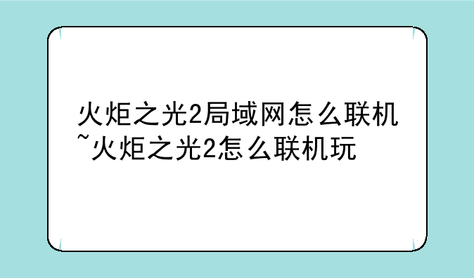 火炬之光2局域网怎么联机~火炬之光2怎么联机玩