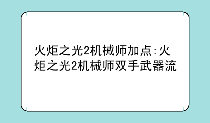 火炬之光2机械师加点:火炬之光2机械师双手武器流
