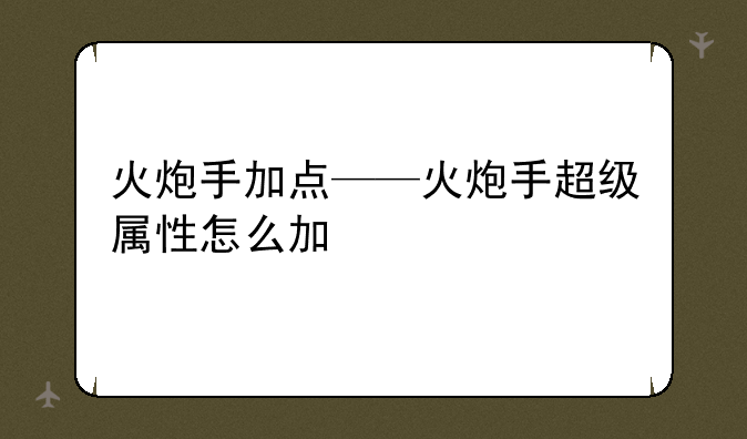 火炮手加点——火炮手超级属性怎么加