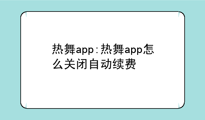 热舞app:热舞app怎么关闭自动续费