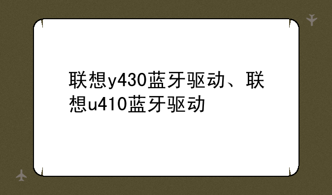 联想y430蓝牙驱动、联想u410蓝牙驱动