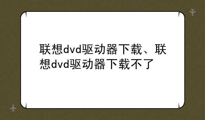 联想dvd驱动器下载、联想dvd驱动器下载不了