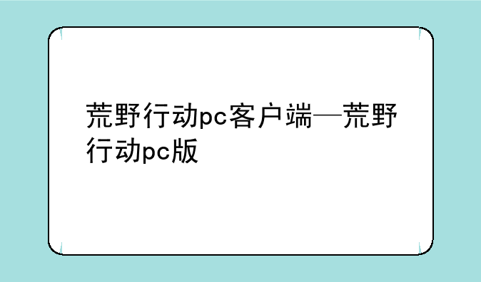 荒野行动pc客户端—荒野行动pc版
