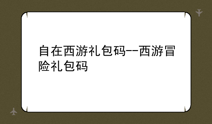 自在西游礼包码--西游冒险礼包码