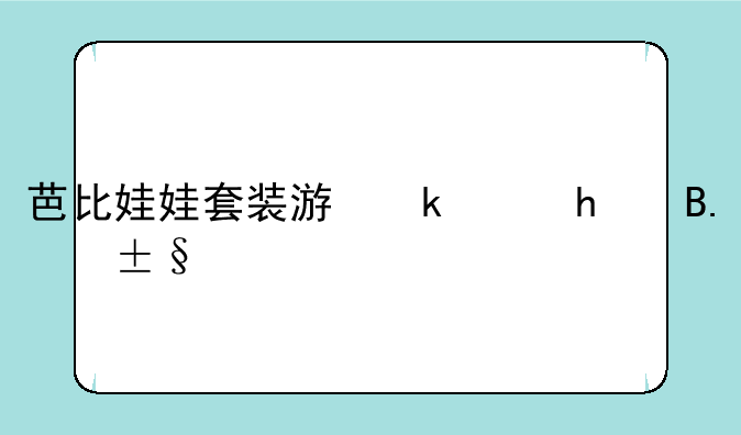 芭比娃娃套装游戏、芭比娃娃套装玩具