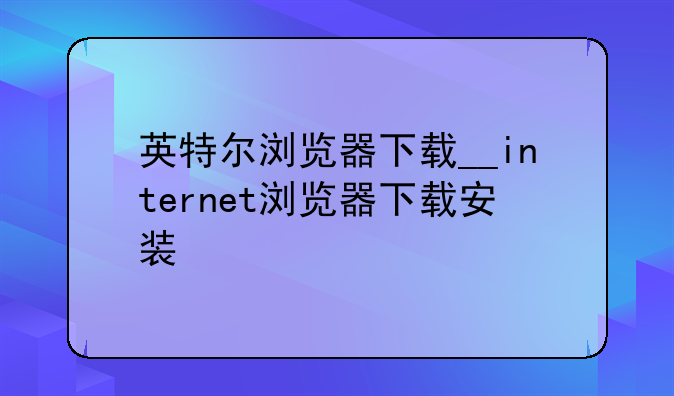 英特尔浏览器下载__internet浏览器下载安装