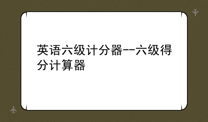 英语六级计分器--六级得分计算器