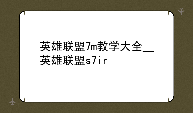 英雄联盟7m教学大全__英雄联盟s7ir