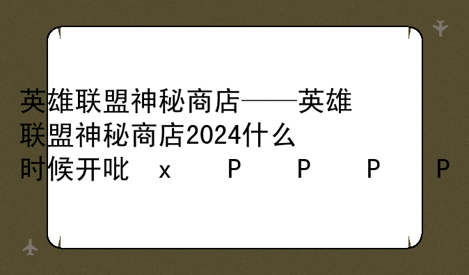 英雄联盟神秘商店——英雄联盟神秘商店2024什么时候开启的