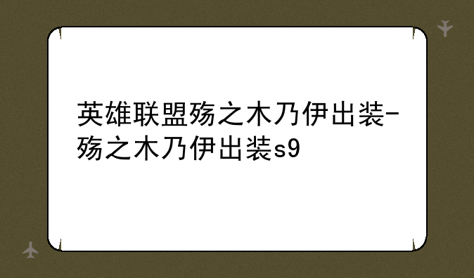 英雄联盟殇之木乃伊出装-殇之木乃伊出装s9