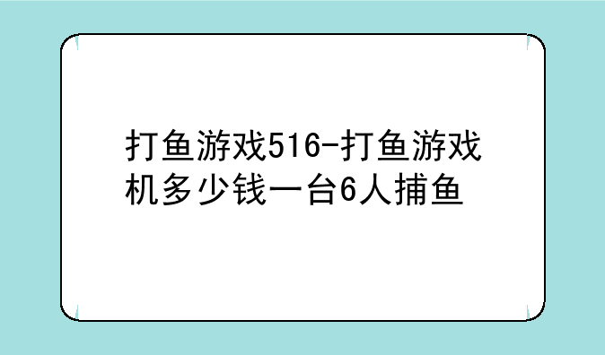 打鱼游戏516-打鱼游戏机多少钱一台6人捕鱼