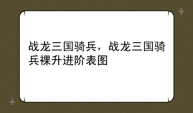 战龙三国骑兵，战龙三国骑兵裸升进阶表图