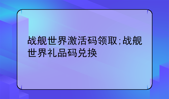 战舰世界激活码领取;战舰世界礼品码兑换