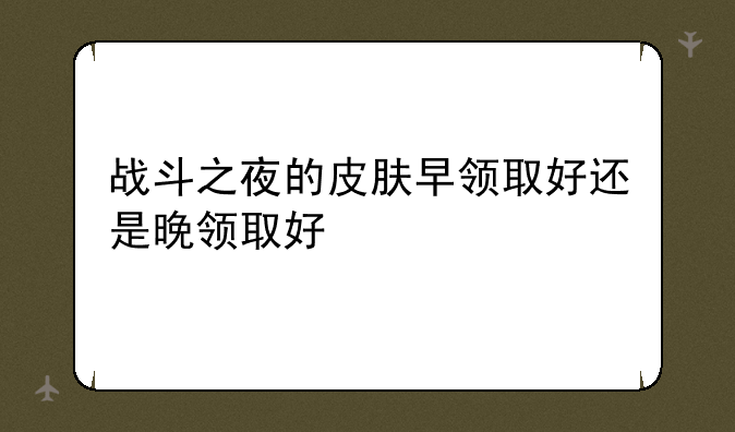 战斗之夜的皮肤早领取好还是晚领取好