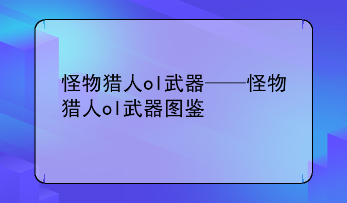 怪物猎人ol武器——怪物猎人ol武器图鉴