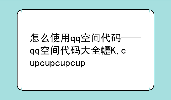 怎么使用qq空间代码——qq空间代码大全软件