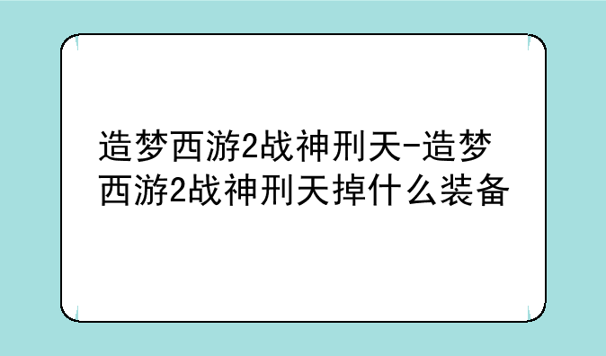 造梦西游2战神刑天-造梦西游2战神刑天掉什么装备