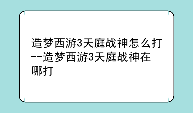 造梦西游3天庭战神怎么打--造梦西游3天庭战神在哪打