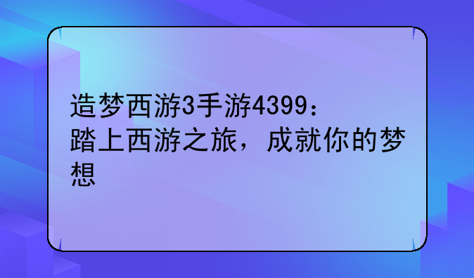 造梦西游3手游4399：踏上西游之旅，成就你的梦想