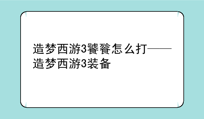 造梦西游3饕餮怎么打——造梦西游3装备