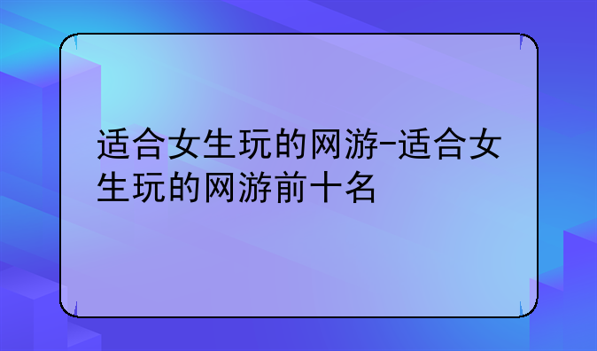 适合女生玩的网游-适合女生玩的网游前十名