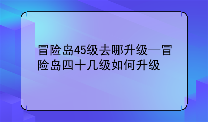 冒险岛45级去哪升级—冒险岛四十几级如何升级