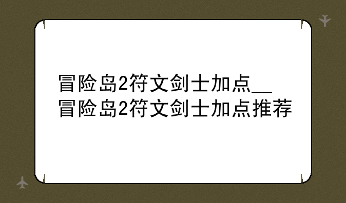 冒险岛2符文剑士加点__冒险岛2符文剑士加点推荐