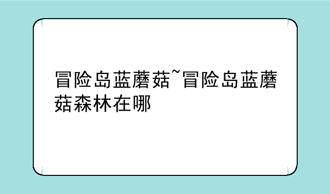 冒险岛蓝蘑菇~冒险岛蓝蘑菇森林在哪
