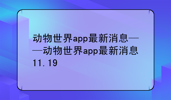 动物世界app最新消息——动物世界app最新消息11.19
