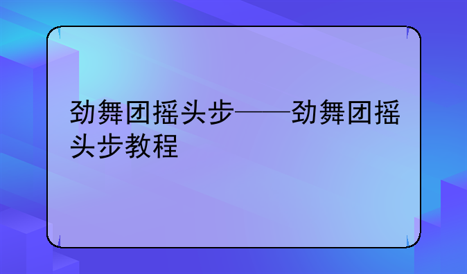 劲舞团摇头步——劲舞团摇头步教程