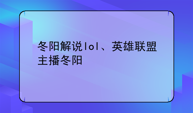 冬阳解说lol、英雄联盟主播冬阳