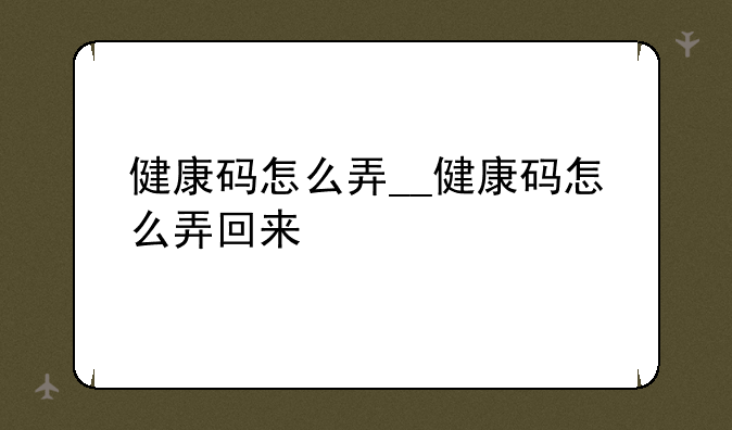 健康码怎么弄__健康码怎么弄回来