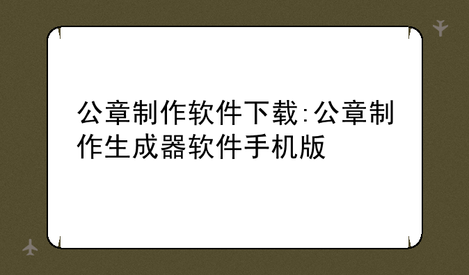 公章制作软件下载:公章制作生成器软件手机版