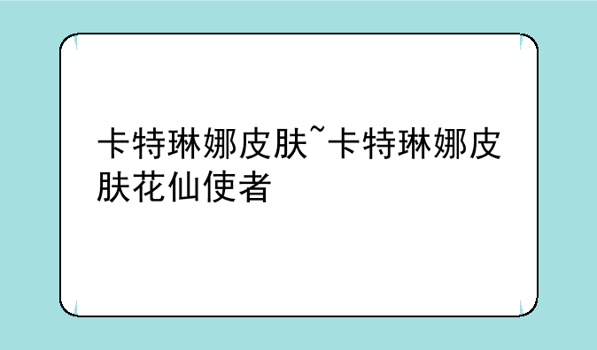 卡特琳娜皮肤~卡特琳娜皮肤花仙使者